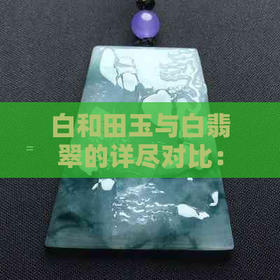 白和田玉与白翡翠的详尽对比：质地、色彩、价值差异解析