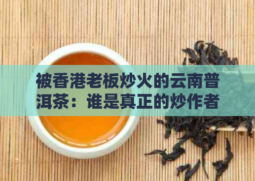 被老板炒火的云南普洱茶：谁是真正的炒作者？