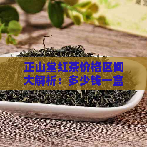 正山堂红茶价格区间大解析：多少钱一盒？区别何在？