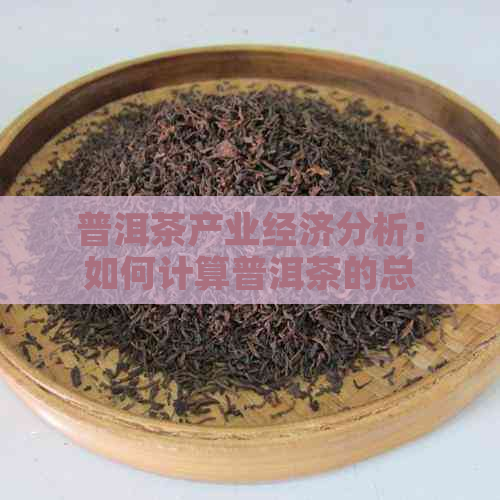 普洱茶产业经济分析：如何计算普洱茶的总产值？