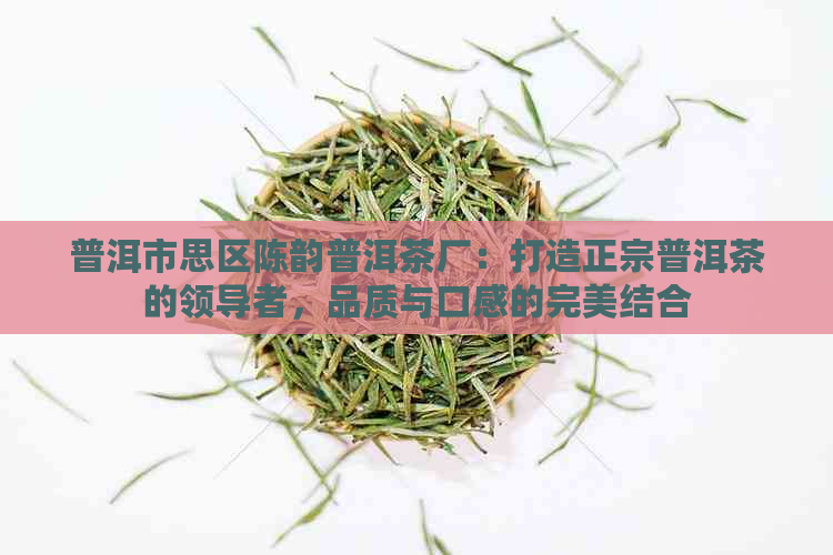 普洱市思区陈韵普洱茶厂：打造正宗普洱茶的领导者，品质与口感的完美结合