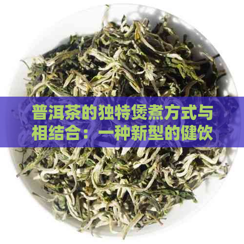 普洱茶的独特煲煮方式与相结合：一种新型的健饮品制作方法