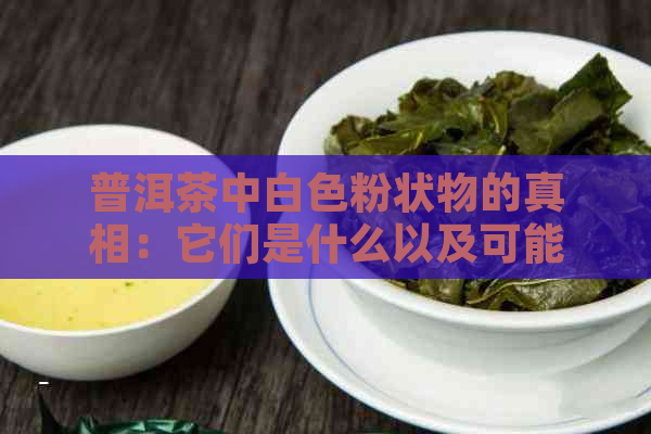 普洱茶中白色粉状物的真相：它们是什么以及可能的影响？