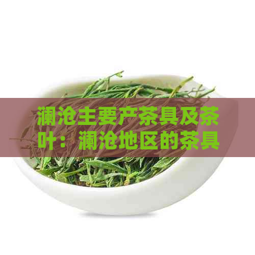 澜沧主要产茶具及茶叶：澜沧地区的茶具、主要茶叶品种和普洱茶产区