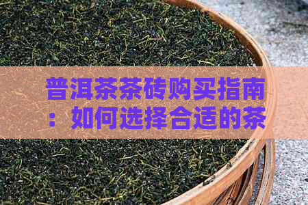 普洱茶茶砖购买指南：如何选择合适的茶砖，了解产地、品质与冲泡方法