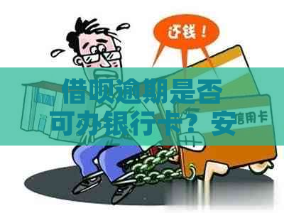 借呗逾期是否可办银行卡？安全吗？