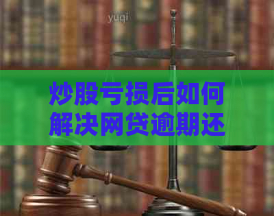 炒股亏损后如何解决网贷逾期还款问题：全面指南和建议