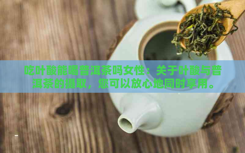 吃叶酸能喝普洱茶吗女性：关于叶酸与普洱茶的摄取，您可以放心地同时享用。