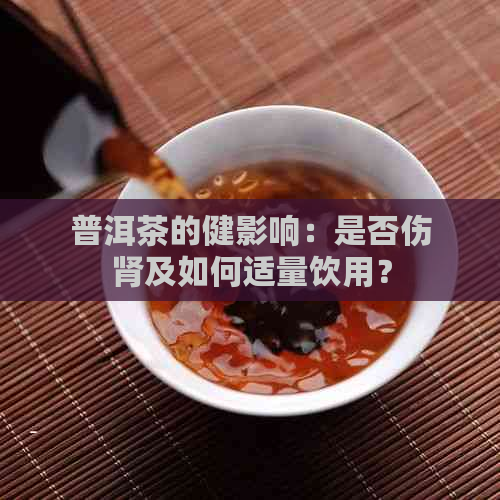 普洱茶的健影响：是否伤肾及如何适量饮用？