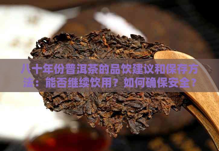 八十年份普洱茶的品饮建议和保存方法：能否继续饮用？如何确保安全？