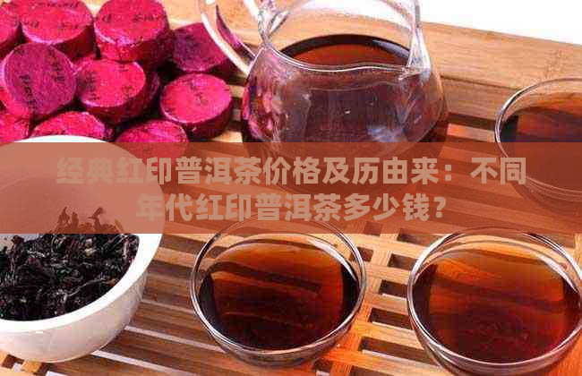 经典红印普洱茶价格及历由来：不同年代红印普洱茶多少钱？