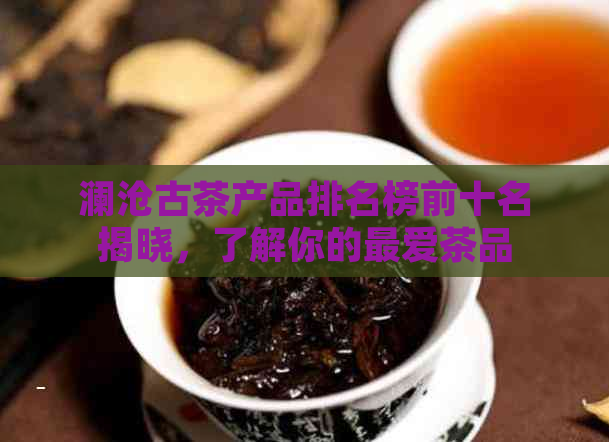 澜沧古茶产品排名榜前十名揭晓，了解你的更爱茶品