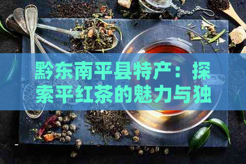 黔东南平县特产：探索平红茶的魅力与独特之处