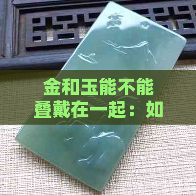 金和玉能不能叠戴在一起：如何正确佩戴金与玉饰品