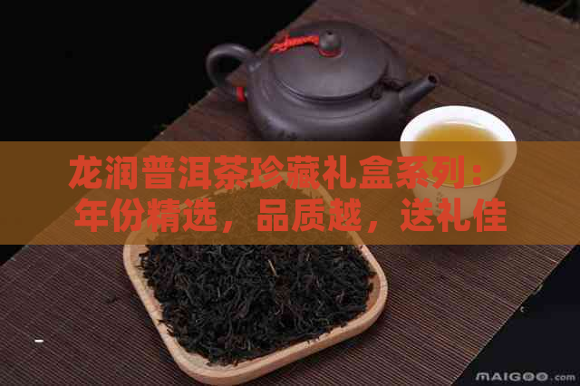 龙润普洱茶珍藏礼盒系列： 年份精选，品质越，送礼佳选