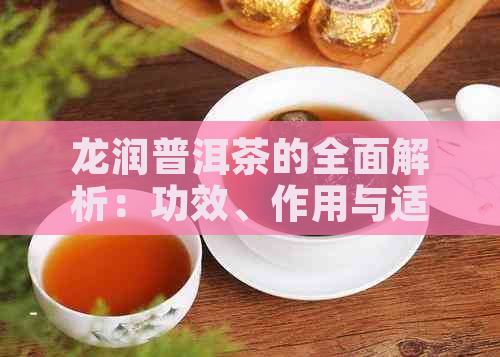 龙润普洱茶的全面解析：功效、作用与适用人群，助你轻松选择适合自己的茶叶