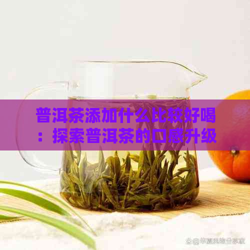 普洱茶添加什么比较好喝：探索普洱茶的口感升级秘