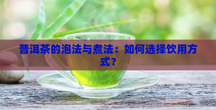 普洱茶的泡法与煮法：如何选择饮用方式？