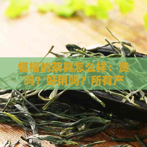 恒福的茶具怎么样：贵吗？好用吗？所有产品详情揭秘！