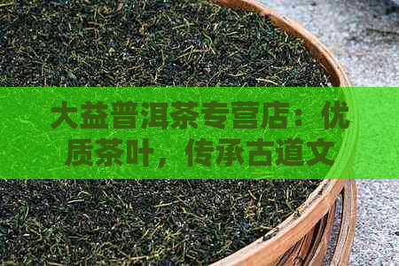 大益普洱茶专营店：优质茶叶，传承古道文化与精工艺的完美结合