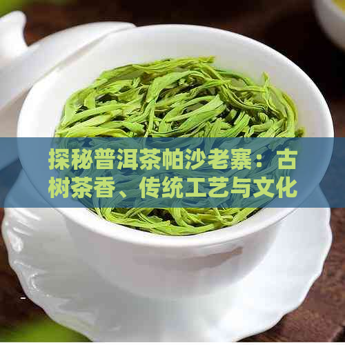 探秘普洱茶帕沙老寨：古树茶香、传统工艺与文化底蕴的完美融合