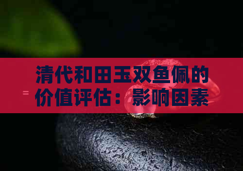 清代和田玉双鱼佩的价值评估：影响因素与市场行情分析