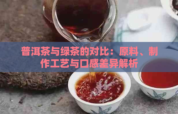 普洱茶与绿茶的对比：原料、制作工艺与口感差异解析