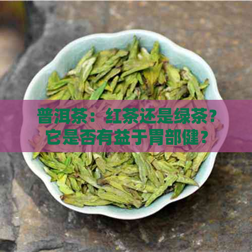 普洱茶：红茶还是绿茶？它是否有益于胃部健？