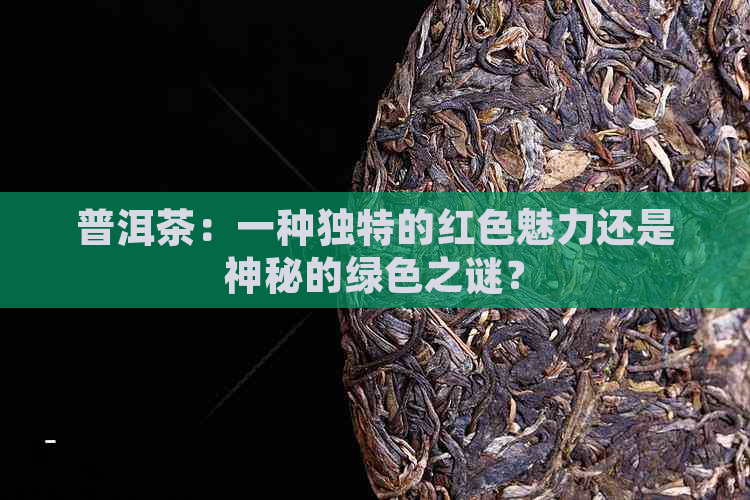 普洱茶：一种独特的红色魅力还是神秘的绿色之谜？