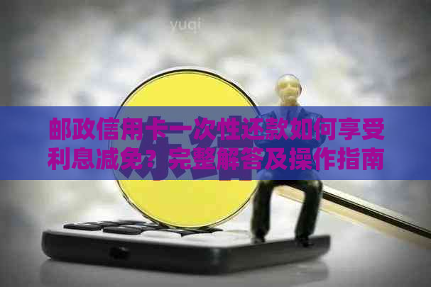 邮政信用卡一次性还款如何享受利息减免？完整解答及操作指南