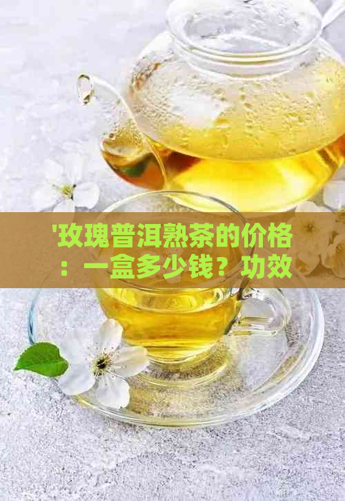 '玫瑰普洱熟茶的价格：一盒多少钱？功效与口感如何？'