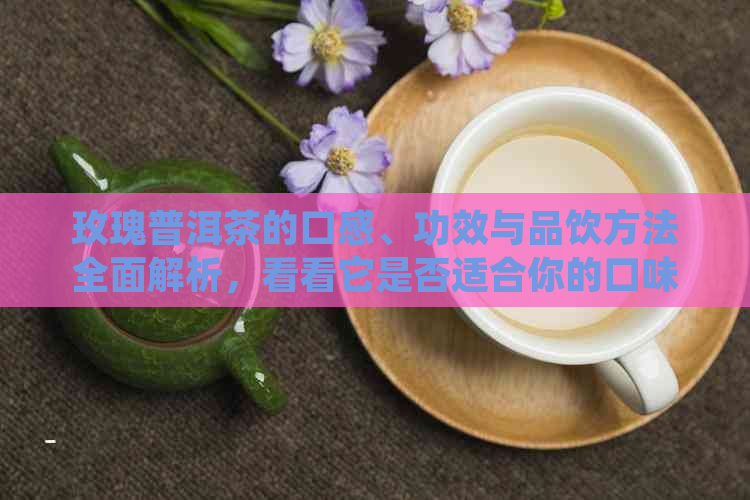 玫瑰普洱茶的口感、功效与品饮方法全面解析，看看它是否适合你的口味？