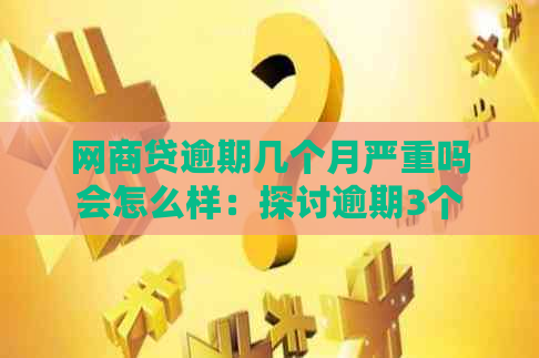 网商贷逾期几个月严重吗会怎么样：探讨逾期3个月、9个月的后果