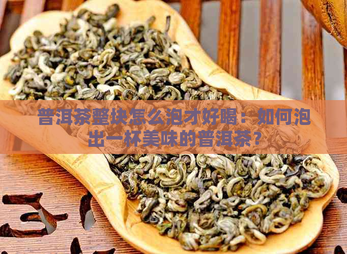 普洱茶整块怎么泡才好喝：如何泡出一杯美味的普洱茶？