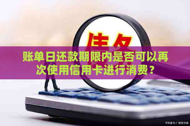 账单日还款期限内是否可以再次使用信用卡进行消费？