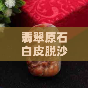 翡翠原石白皮脱沙是什么场口？扒皮后白雾层好还是不好？