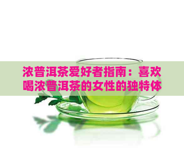 浓普洱茶爱好者指南：喜欢喝浓普洱茶的女性的独特体验和品饮技巧