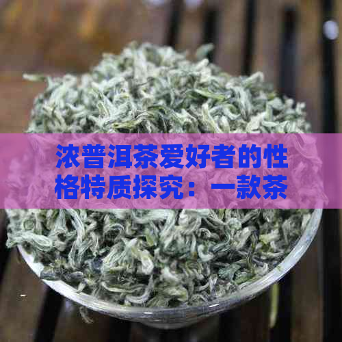 浓普洱茶爱好者的性格特质探究：一款茶叶如何揭示个体性格密码