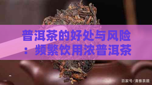 普洱茶的好处与风险：频繁饮用浓普洱茶是否适宜？