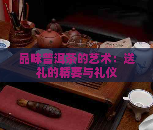 品味普洱茶的艺术：送礼的精要与礼仪