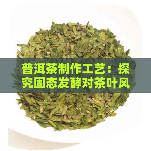 普洱茶制作工艺：探究固态发酵对茶叶风味的影响