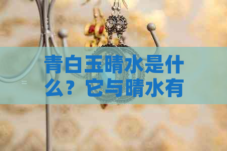 青白玉晴水是什么？它与晴水有什么关系？如何鉴别和保养青白玉晴水？