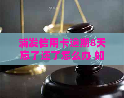 浦发信用卡逾期8天忘了还了怎么办 如何处理逾期并恢复使用？