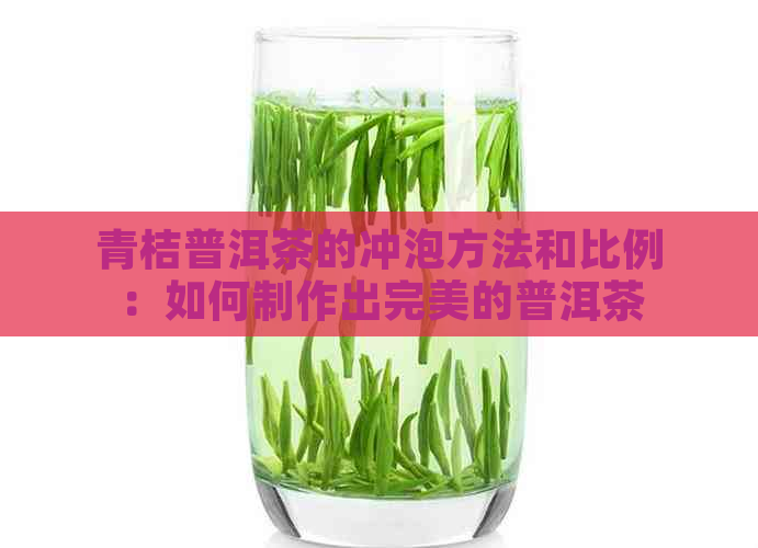 青桔普洱茶的冲泡方法和比例：如何制作出完美的普洱茶