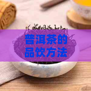 普洱茶的品饮方法与功效：如何泡出一杯好喝且有益健的普洱茶？