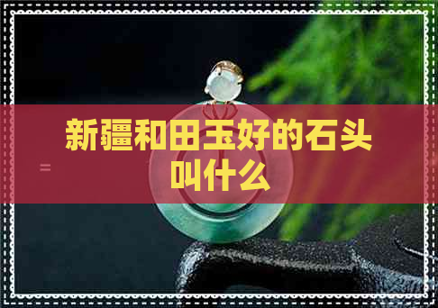 新疆和田玉好的石头叫什么