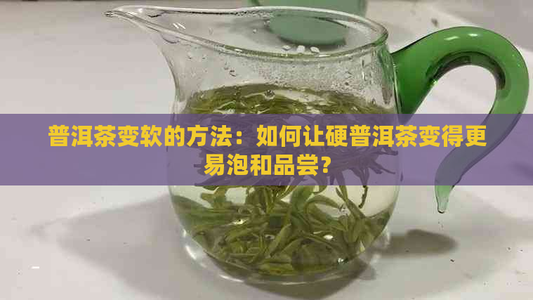 普洱茶变软的方法：如何让硬普洱茶变得更易泡和品尝？