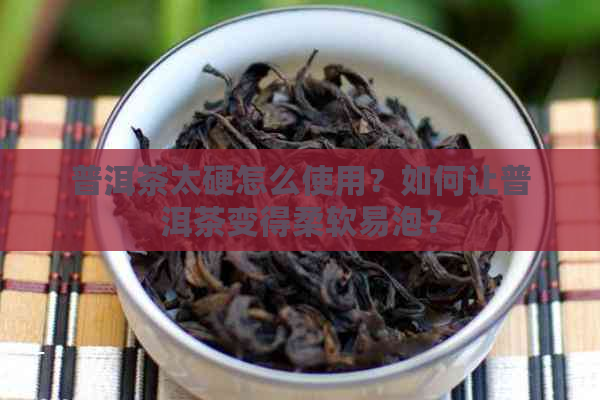 普洱茶太硬怎么使用？如何让普洱茶变得柔软易泡？