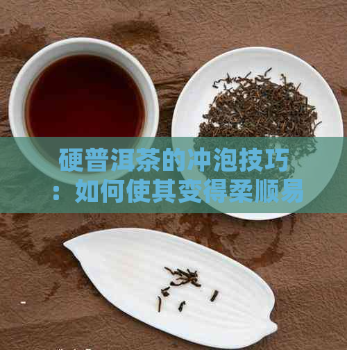 硬普洱茶的冲泡技巧：如何使其变得柔顺易饮