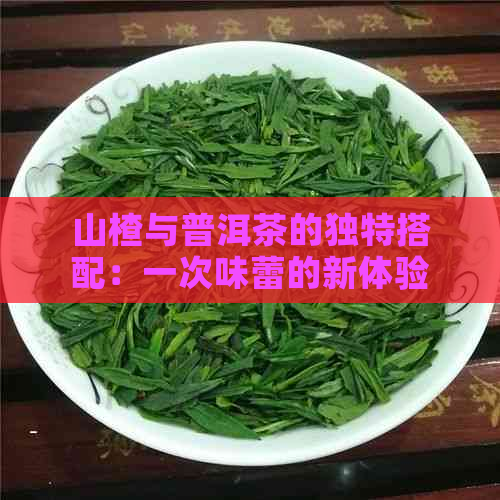 山楂与普洱茶的独特搭配：一次味蕾的新体验